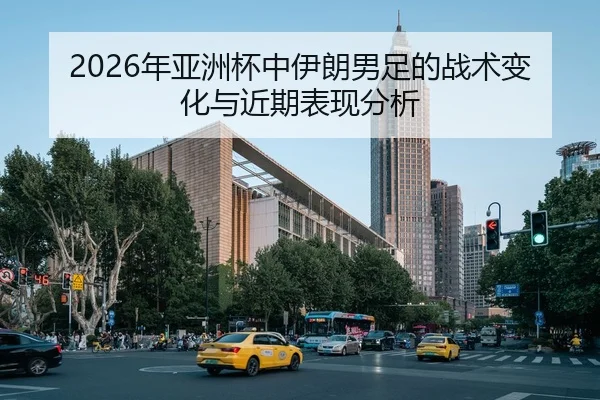 2026年亚洲杯中伊朗男足的战术变化与近期表现分析
