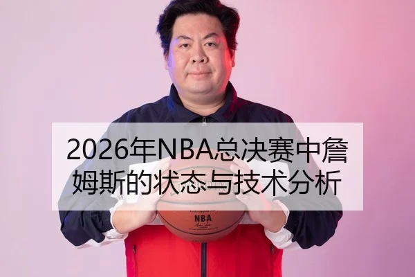 2026年NBA总决赛中詹姆斯的状态与技术分析