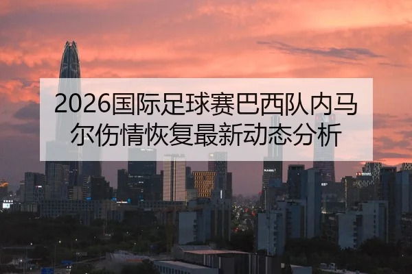 2026国际足球赛巴西队内马尔伤情恢复最新动态分析