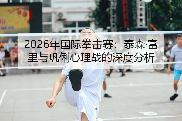 2026年国际拳击赛：泰森·富里与巩俐心理战的深度分析
