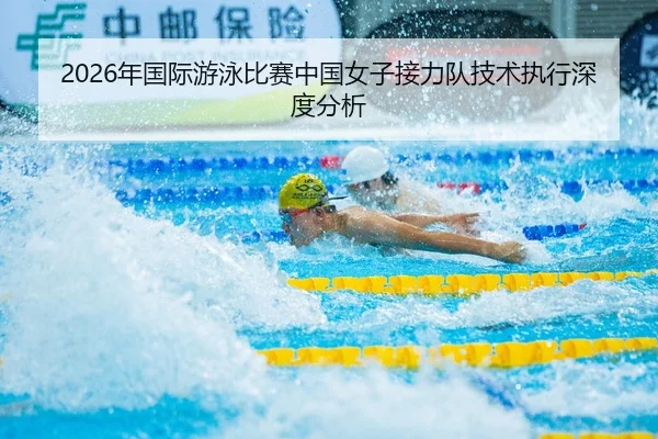 2026年国际游泳比赛中国女子接力队技术执行深度分析