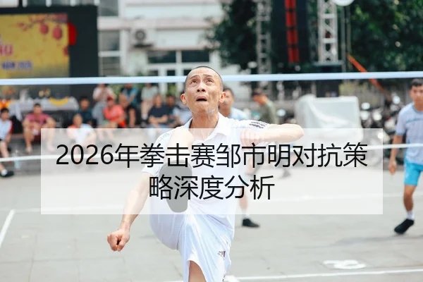 2026年拳击赛邹市明对抗策略深度分析