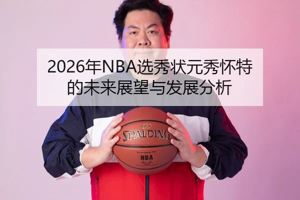 2026年NBA选秀状元秀怀特的未来展望与发展分析