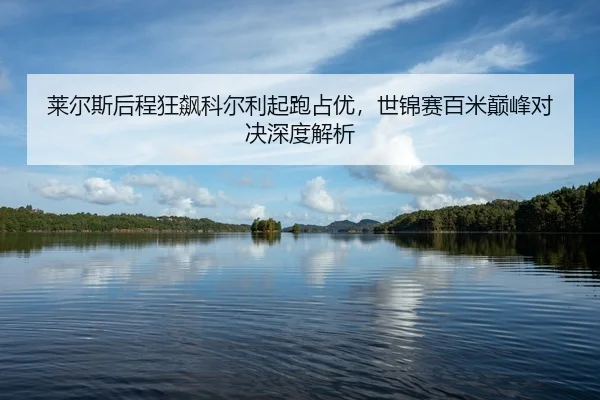 莱尔斯后程狂飙科尔利起跑占优，世锦赛百米巅峰对决深度解析
