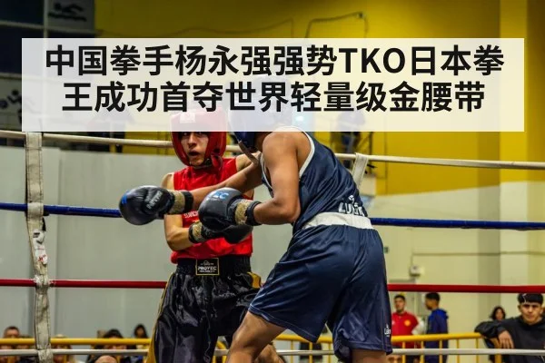 中国拳手杨永强强势TKO日本拳王成功首夺世界轻量级金腰带
