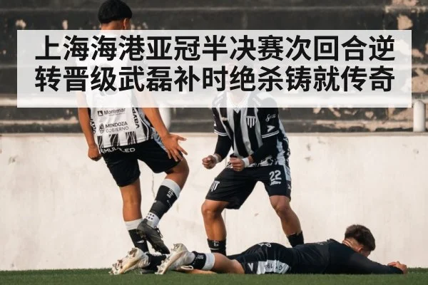 上海海港亚冠半决赛次回合逆转晋级武磊补时绝杀铸就传奇