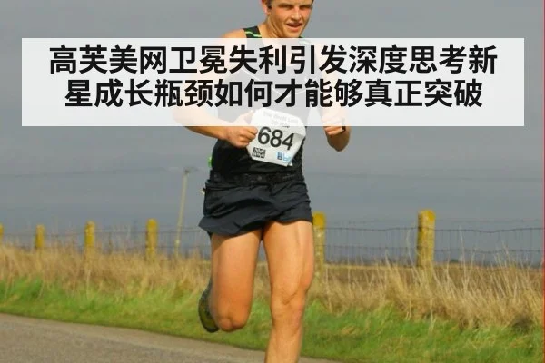 高芙美网卫冕失利引发深度思考新星成长瓶颈如何才能够真正突破